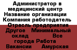 Администратор в медицинский центр › Название организации ­ Компания-работодатель › Отрасль предприятия ­ Другое › Минимальный оклад ­ 19 000 - Все города Работа » Вакансии   . Амурская обл.,Мазановский р-н